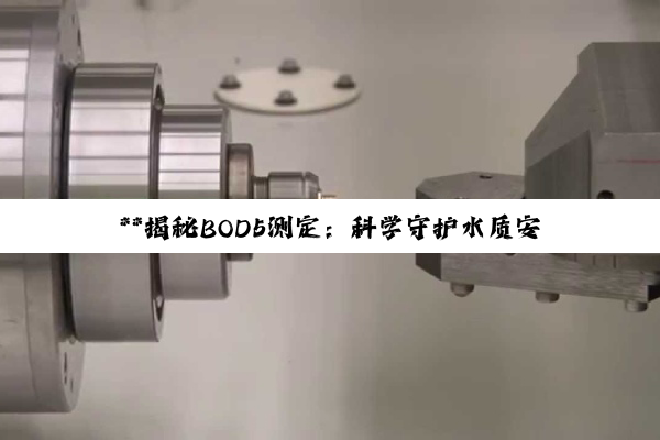 【科普解答】**揭秘BOD5测定：科学守护水质安全的深度探索与实践**